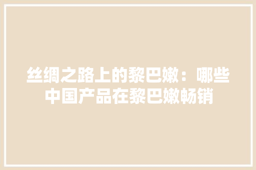 丝绸之路上的黎巴嫩：哪些中国产品在黎巴嫩畅销