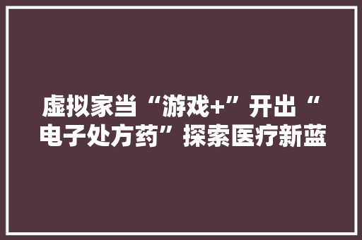 虚拟家当“游戏+”开出“电子处方药”探索医疗新蓝海