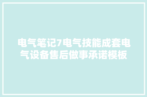 电气笔记7电气技能成套电气设备售后做事承诺模板