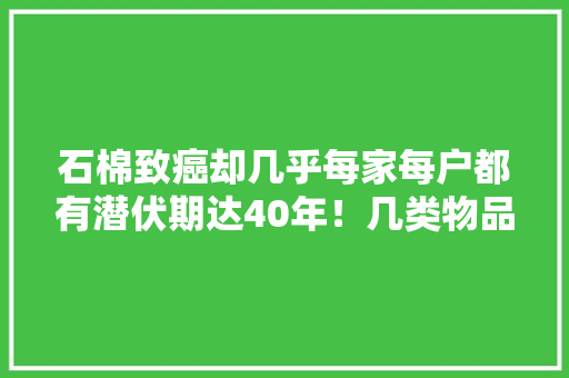 石棉致癌却几乎每家每户都有潜伏期达40年！几类物品要当心