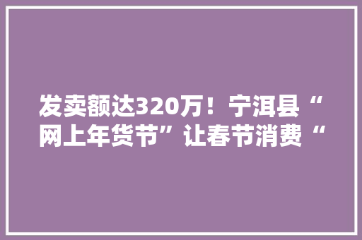 发卖额达320万！宁洱县“网上年货节”让春节消费“热”起来