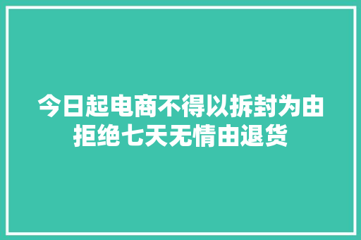 今日起电商不得以拆封为由拒绝七天无情由退货 今日起电商不得以拆封为由拒绝七天无情由退货 智能科技