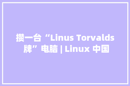 攒一台“Linus Torvalds 牌”电脑 | Linux 中国 攒一台“Linus Torvalds 牌”电脑 | Linux 中国 智能家居
