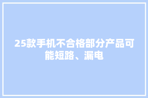 25款手机不合格部分产品可能短路、漏电 25款手机不合格部分产品可能短路、漏电 互联通信