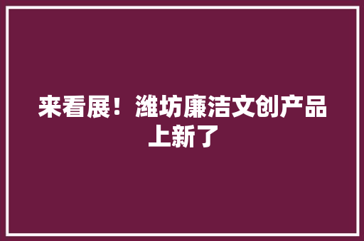来看展！潍坊廉洁文创产品上新了 来看展！潍坊廉洁文创产品上新了 智能科技