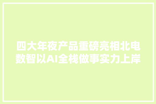 四大年夜产品重磅亮相北电数智以AI全栈做事实力上岸全球数字经济大年夜会 四大年夜产品重磅亮相北电数智以AI全栈做事实力上岸全球数字经济大年夜会 智能家居