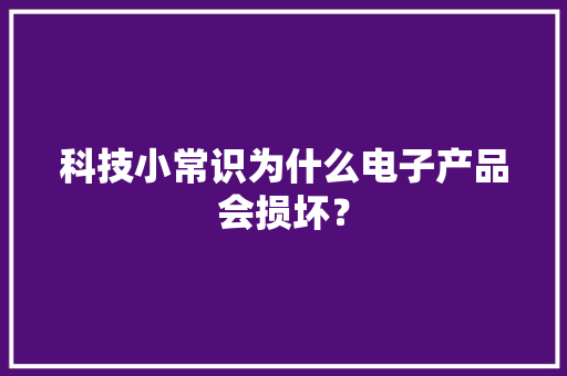 科技小常识为什么电子产品会损坏？ 科技小常识为什么电子产品会损坏？ 互联通信