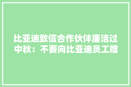 比亚迪致信合作伙伴廉洁过中秋：不要向比亚迪员工赠予钱物以免影响合作