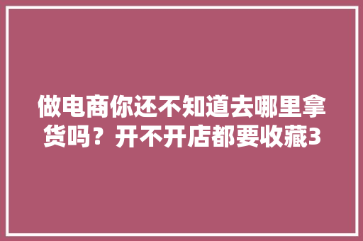 做电商你还不知道去哪里拿货吗？开不开店都要收藏36个货源网站 做电商你还不知道去哪里拿货吗？开不开店都要收藏36个货源网站 互联通信