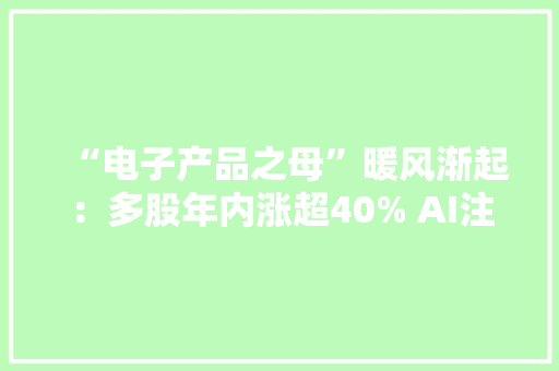 “电子产品之母”暖风渐起：多股年内涨超40% AI注入需求强心针 “电子产品之母”暖风渐起：多股年内涨超40% AI注入需求强心针 智能科技