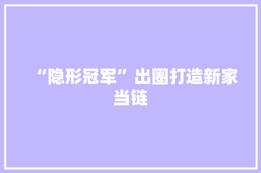 “隐形冠军”出圈打造新家当链 “隐形冠军”出圈打造新家当链 智能科技