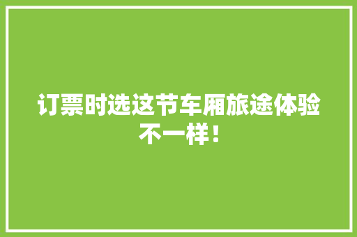 订票时选这节车厢旅途体验不一样！ 订票时选这节车厢旅途体验不一样！ 人工智能