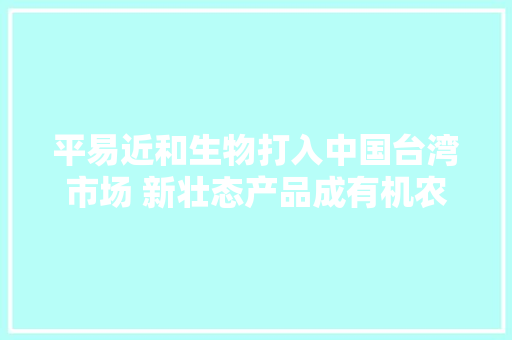 平易近和生物打入中国台湾市场 新壮态产品成有机农业新选择 平易近和生物打入中国台湾市场 新壮态产品成有机农业新选择 人工智能