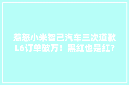 惹怒小米智己汽车三次道歉L6订单破万！黑红也是红？ 惹怒小米智己汽车三次道歉L6订单破万！黑红也是红？ 人工智能