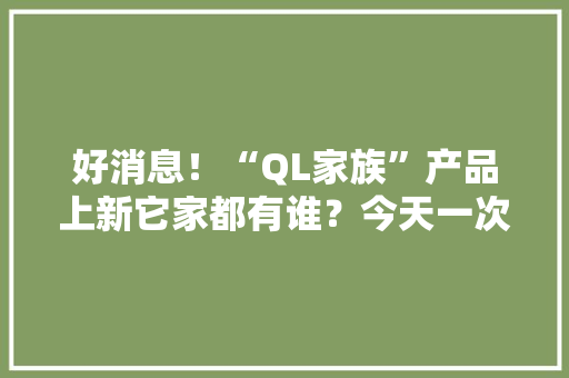 好消息！“QL家族”产品上新它家都有谁？今天一次介绍清楚