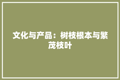 文化与产品：树枝根本与繁茂枝叶