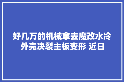 好几万的机械拿去魔改水冷外壳决裂主板变形 近日 好几万的机械拿去魔改水冷外壳决裂主板变形 近日 互联通信