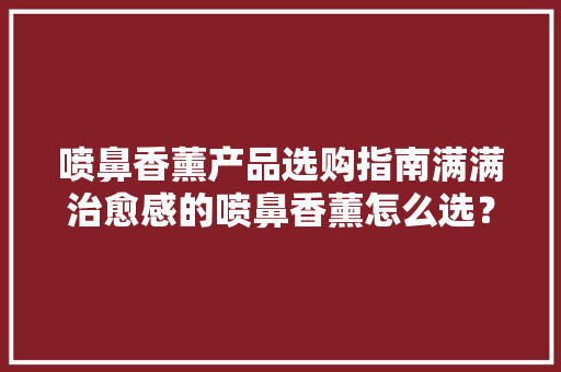 喷鼻香薰产品选购指南满满治愈感的喷鼻香薰怎么选？ 喷鼻香薰产品选购指南满满治愈感的喷鼻香薰怎么选？ 人工智能