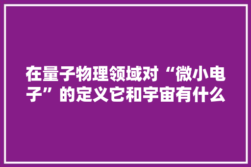 在量子物理领域对“微小电子”的定义它和宇宙有什么关系？ 在量子物理领域对“微小电子”的定义它和宇宙有什么关系？ 智能家居