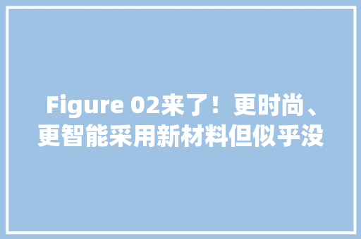 Figure 02来了！更时尚、更智能采用新材料但似乎没那么强？具体技能解读看这里 Figure 02来了！更时尚、更智能采用新材料但似乎没那么强？具体技能解读看这里 智能科技