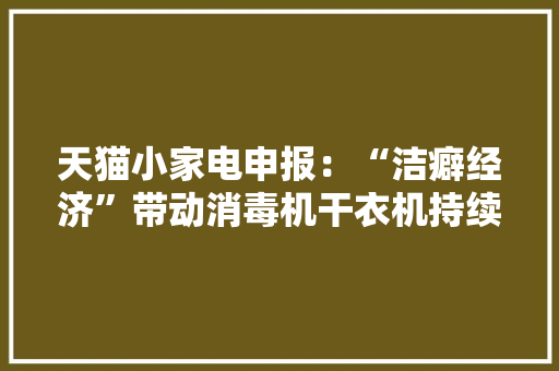 天猫小家电申报：“洁癖经济”带动消毒机干衣机持续高增长 天猫小家电申报：“洁癖经济”带动消毒机干衣机持续高增长 智能科技