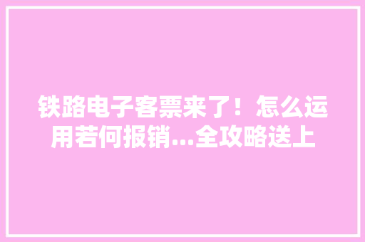 铁路电子客票来了！怎么运用若何报销...全攻略送上 铁路电子客票来了！怎么运用若何报销...全攻略送上 人工智能