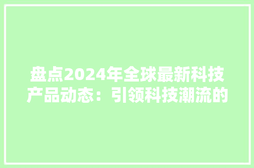 盘点2024年全球最新科技产品动态：引领科技潮流的立异力量 盘点2024年全球最新科技产品动态：引领科技潮流的立异力量 互联通信