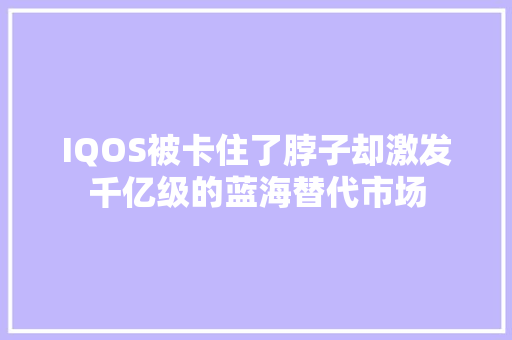 IQOS被卡住了脖子却激发千亿级的蓝海替代市场 IQOS被卡住了脖子却激发千亿级的蓝海替代市场 智能科技