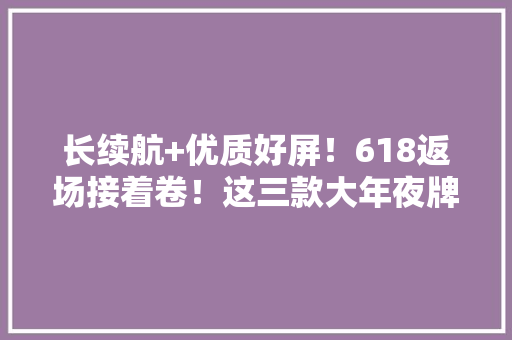 长续航+优质好屏！618返场接着卷！这三款大年夜牌AI轻薄本上班族必看