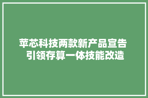苹芯科技两款新产品宣告  引领存算一体技能改造