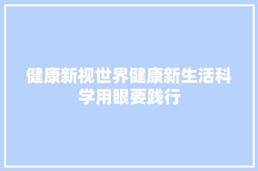 健康新视世界健康新生活科学用眼要践行