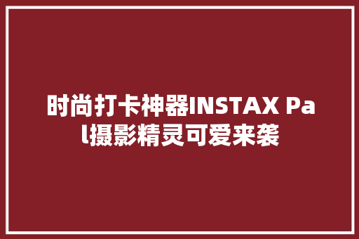 时尚打卡神器INSTAX Pal摄影精灵可爱来袭
