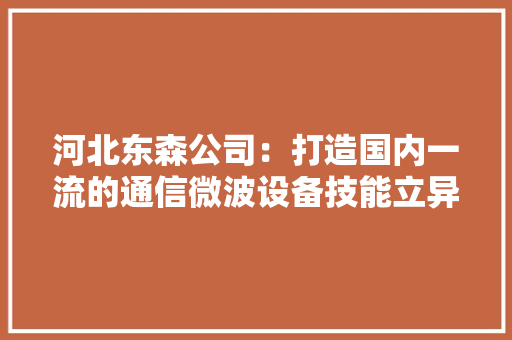 河北东森公司：打造国内一流的通信微波设备技能立异基地