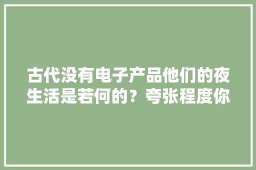 古代没有电子产品他们的夜生活是若何的？夸张程度你想都不敢想
