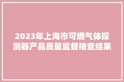 2023年上海市可燃气体探测器产品质量监督抽查结果