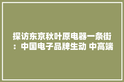 探访东京秋叶原电器一条街：中国电子品牌生动 中高端产品增多