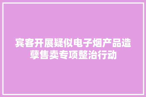 宾客开展疑似电子烟产品造孽售卖专项整治行动