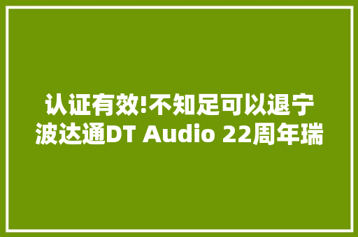 认证有效!不知足可以退宁波达通DT Audio 22周年瑞系列电源线