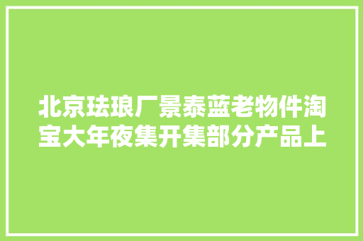 北京珐琅厂景泰蓝老物件淘宝大年夜集开集部分产品上架秒没