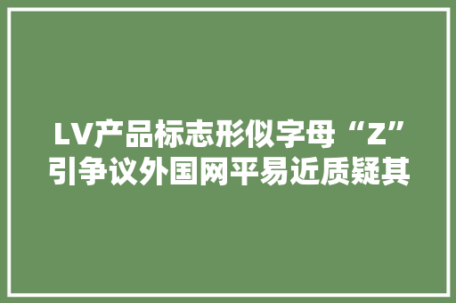 LV产品标志形似字母“Z”引争议外国网平易近质疑其“支持俄罗斯”