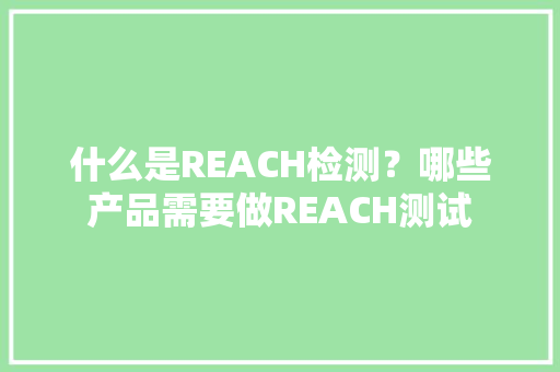 什么是REACH检测？哪些产品需要做REACH测试