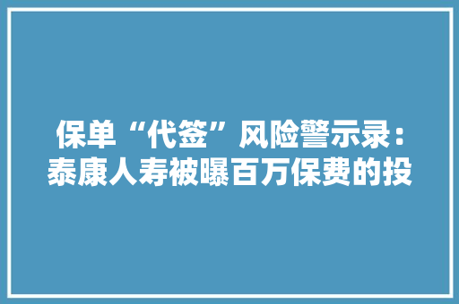保单“代签”风险警示录：泰康人寿被曝百万保费的投保非本人签字 保单“代签”风险警示录：泰康人寿被曝百万保费的投保非本人签字 智能科技