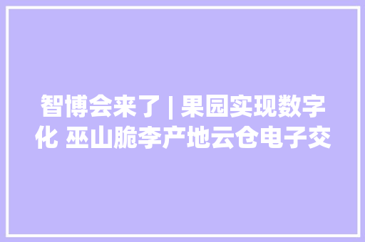 智博会来了 | 果园实现数字化 巫山脆李产地云仓电子交易中央的正式启用 智博会来了 | 果园实现数字化 巫山脆李产地云仓电子交易中央的正式启用 智能家居