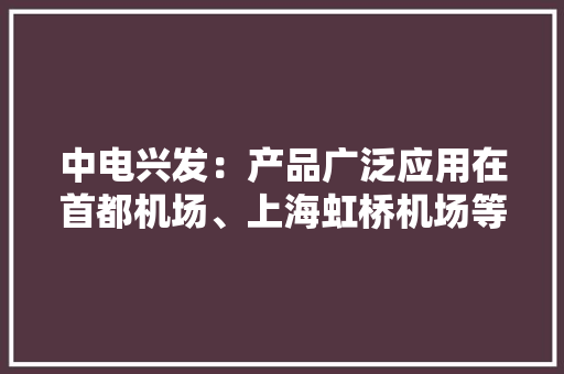 中电兴发：产品广泛应用在首都机场、上海虹桥机场等重大年夜根本举动办法工程及航空工业云基地等大年夜数据中央项目培植中 中电兴发：产品广泛应用在首都机场、上海虹桥机场等重大年夜根本举动办法工程及航空工业云基地等大年夜数据中央项目培植中 人工智能