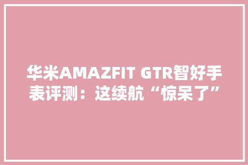 华米AMAZFIT GTR智好手表评测：这续航“惊呆了”