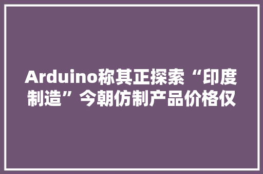 Arduino称其正探索“印度制造”今朝仿制产品价格仅有正版一半 Arduino称其正探索“印度制造”今朝仿制产品价格仅有正版一半 智能科技