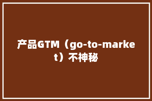 产品GTM（go-to-market）不神秘