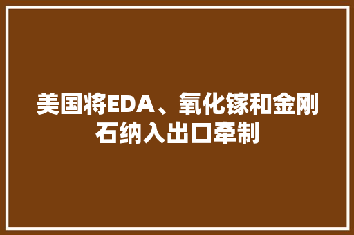 美国将EDA、氧化镓和金刚石纳入出口牵制