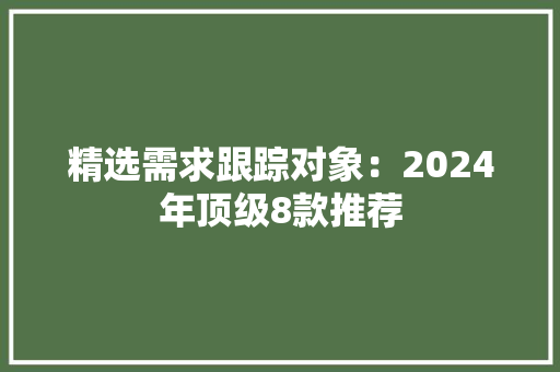 精选需求跟踪对象：2024年顶级8款推荐 精选需求跟踪对象：2024年顶级8款推荐 智能家居