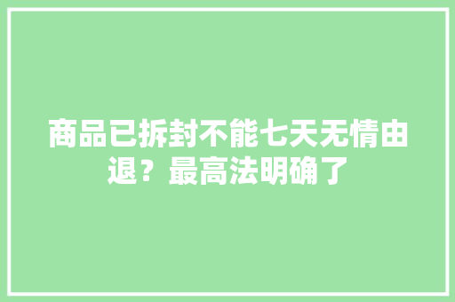 商品已拆封不能七天无情由退？最高法明确了